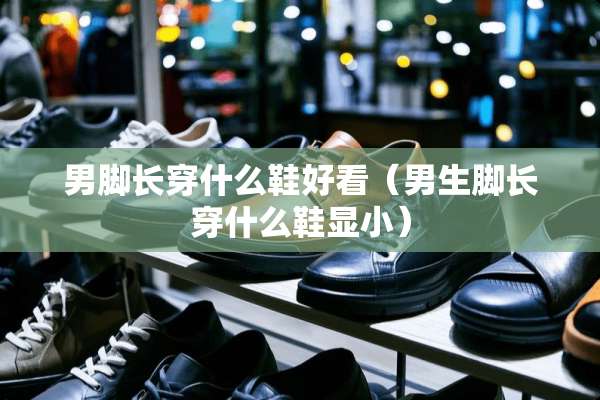 男脚长穿什么鞋好看（男生脚长穿什么鞋显小）