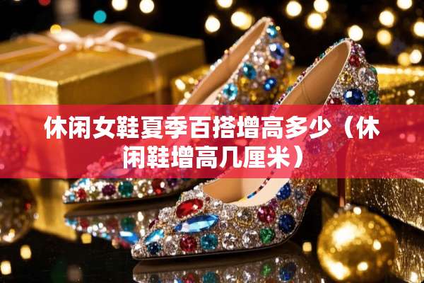 休闲女鞋夏季百搭增高多少（休闲鞋增高几厘米）