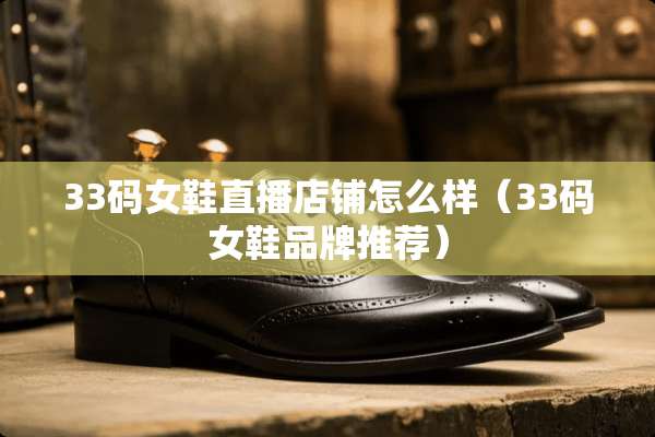 33码女鞋直播店铺怎么样（33码女鞋品牌推荐）