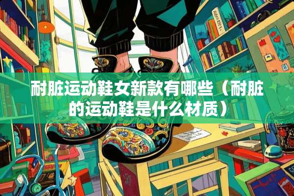 耐脏运动鞋女新款有哪些（耐脏的运动鞋是什么材质）