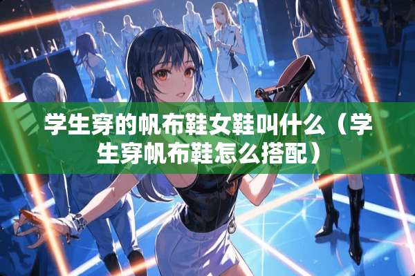 学生穿的帆布鞋女鞋叫什么（学生穿帆布鞋怎么搭配）