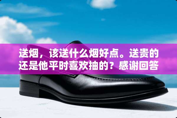 送烟，该送什么烟好点。送贵的还是他平时喜欢抽的？感谢回答。