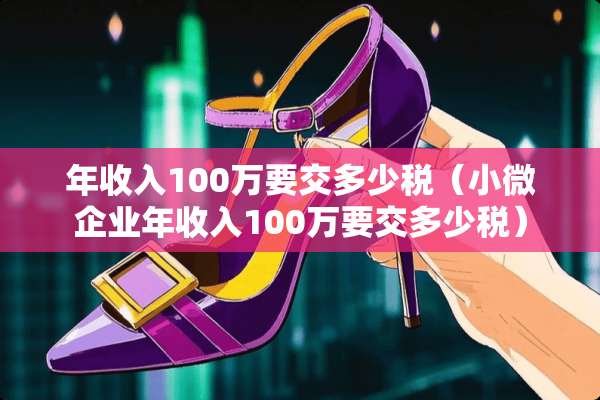 年收入100万要交多少税（小微企业年收入100万要交多少税）