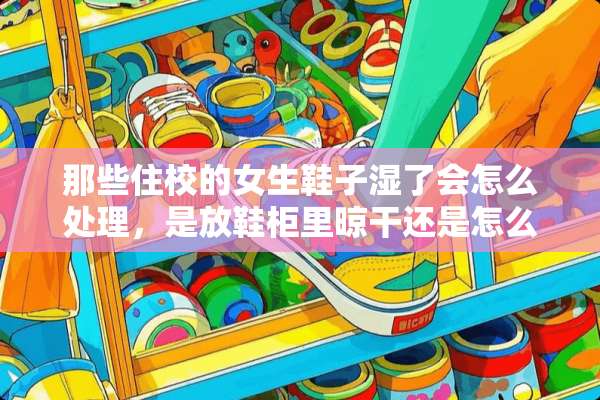 那些住校的女生鞋子湿了会怎么处理，是放鞋柜里晾干还是怎么的？