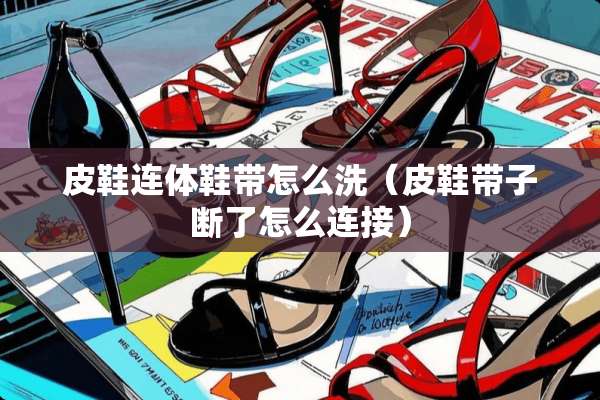 皮鞋连体鞋带怎么洗（皮鞋带子断了怎么连接）