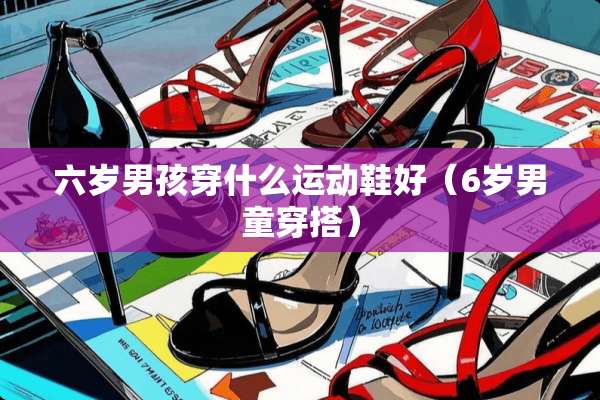 六岁男孩穿什么运动鞋好（6岁男童穿搭）