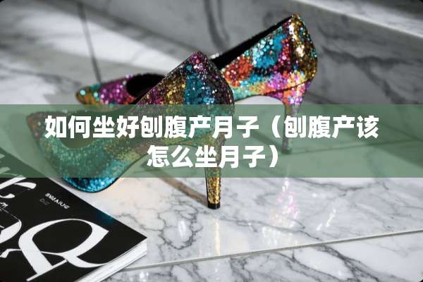 如何坐好刨腹产月子（刨腹产该怎么坐月子）