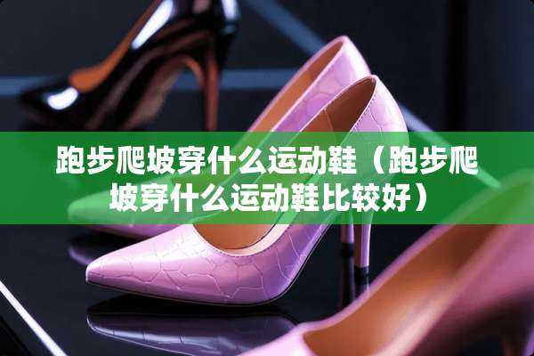 跑步爬坡穿什么运动鞋（跑步爬坡穿什么运动鞋比较好）