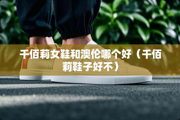 千佰莉女鞋和澳伦哪个好（千佰莉鞋子好不）