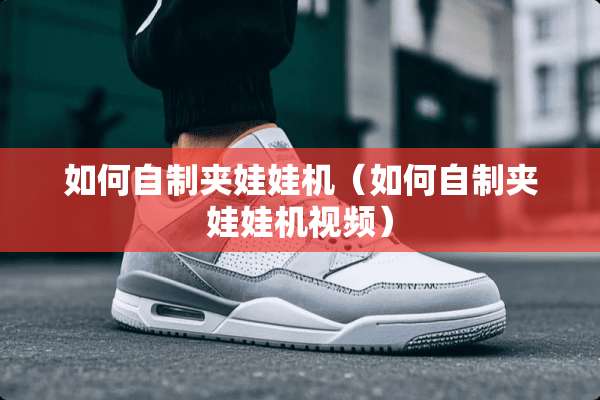 如何自制夹娃娃机（如何自制夹娃娃机视频）