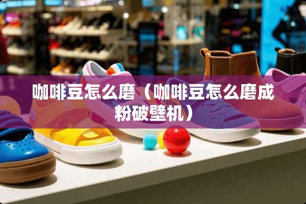 咖啡豆怎么磨（咖啡豆怎么磨成粉破壁机）