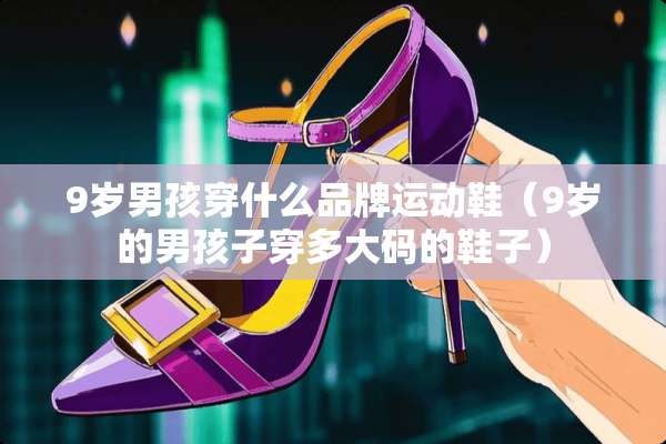 9岁男孩穿什么品牌运动鞋（9岁的男孩子穿多大码的鞋子）