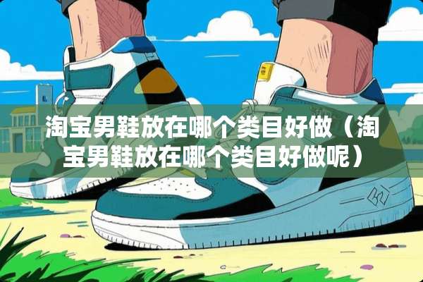 淘宝男鞋放在哪个类目好做（淘宝男鞋放在哪个类目好做呢）