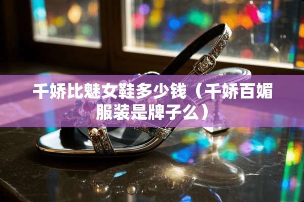千娇比魅女鞋多少钱（千娇百媚服装是牌子么）