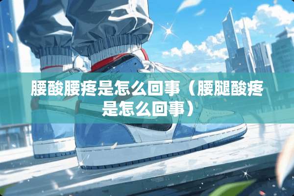 腰酸腰疼是怎么回事（腰腿酸疼是怎么回事）