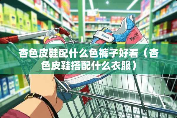 杏色皮鞋配什么色裤子好看（杏色皮鞋搭配什么衣服）