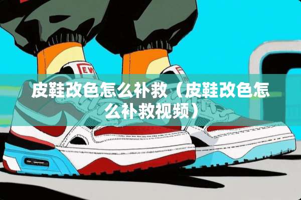 皮鞋改色怎么补救（皮鞋改色怎么补救视频）