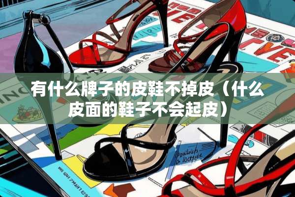 有什么牌子的皮鞋不掉皮（什么皮面的鞋子不会起皮）