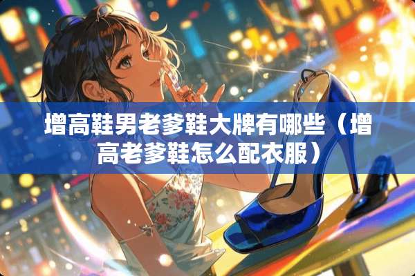 增高鞋男老爹鞋大牌有哪些（增高老爹鞋怎么配衣服）