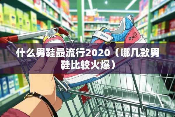 什么男鞋最流行2020（哪几款男鞋比较火爆）