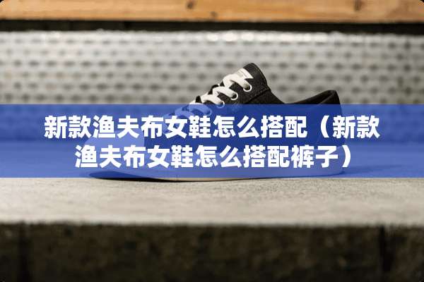 新款渔夫布女鞋怎么搭配（新款渔夫布女鞋怎么搭配裤子）