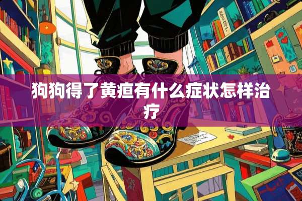 狗狗得了黄疸有什么症状怎样治疗