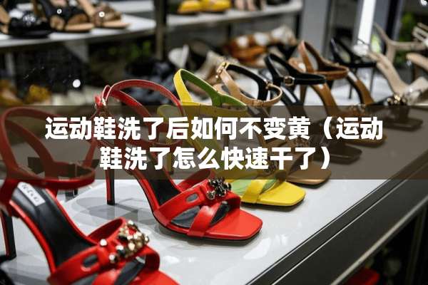 运动鞋洗了后如何不变黄（运动鞋洗了怎么快速干了）