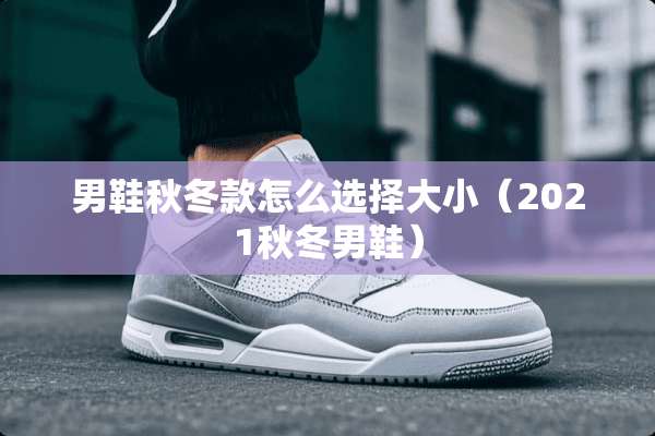 男鞋秋冬款怎么选择大小（2021秋冬男鞋）