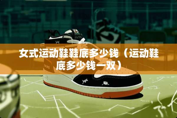 女式运动鞋鞋底多少钱（运动鞋底多少钱一双）