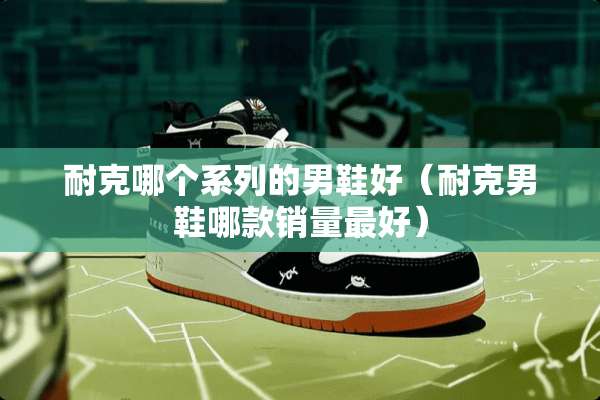 耐克哪个系列的男鞋好（耐克男鞋哪款销量最好）