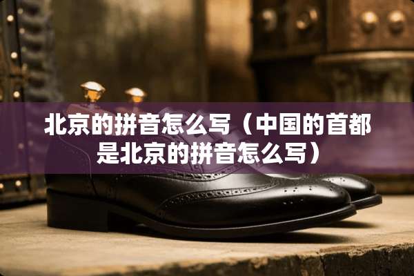 北京的拼音怎么写（中国的首都是北京的拼音怎么写）