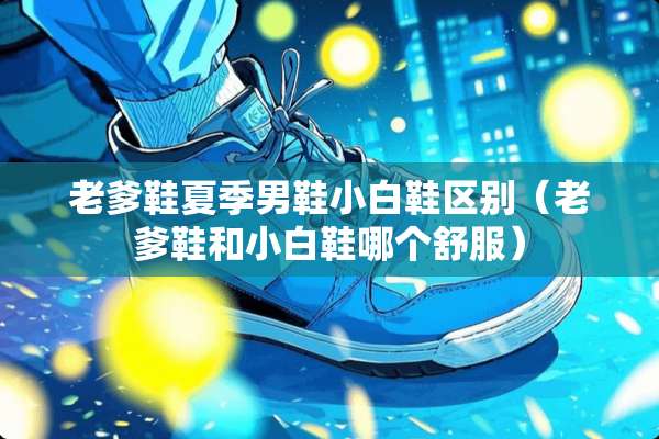 老爹鞋夏季男鞋小白鞋区别（老爹鞋和小白鞋哪个舒服）