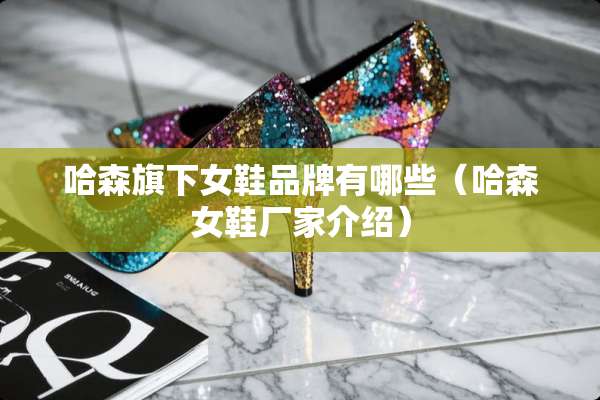 哈森旗下女鞋品牌有哪些（哈森女鞋厂家介绍）