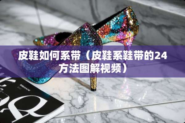 皮鞋如何系带（皮鞋系鞋带的24方法图解视频）