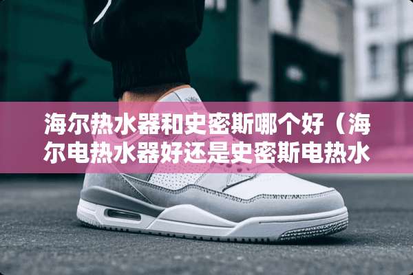 海尔热水器和史密斯哪个好（海尔电热水器好还是史密斯电热水器好）