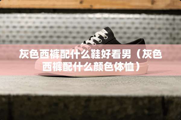 灰色西裤配什么鞋好看男（灰色西裤配什么颜色体恤）