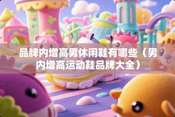品牌内增高男休闲鞋有哪些（男内增高运动鞋品牌大全）
