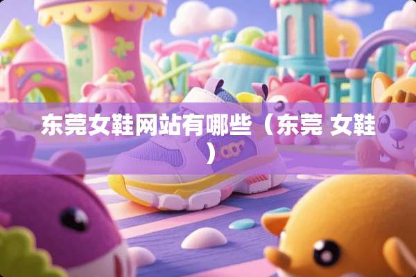 东莞女鞋网站有哪些（东莞 女鞋）