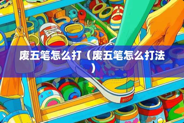 废五笔怎么打（废五笔怎么打法）