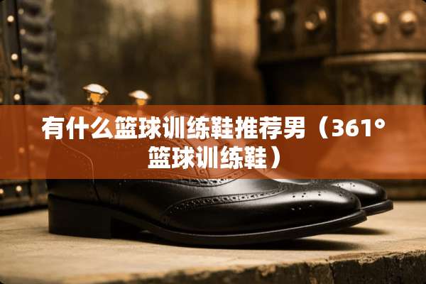 有什么篮球训练鞋推荐男（361°篮球训练鞋）