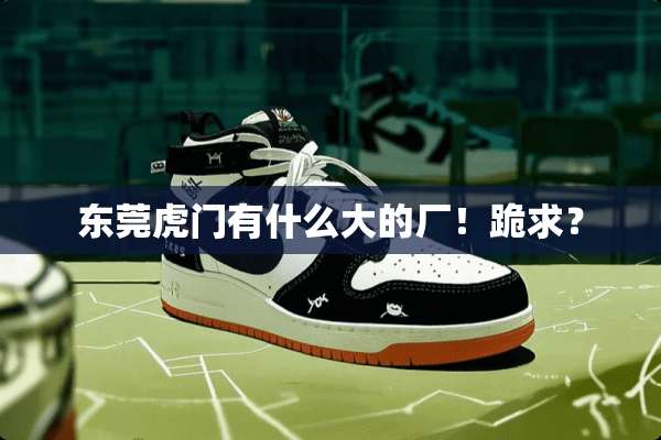 东莞虎门有什么大的厂！跪求？