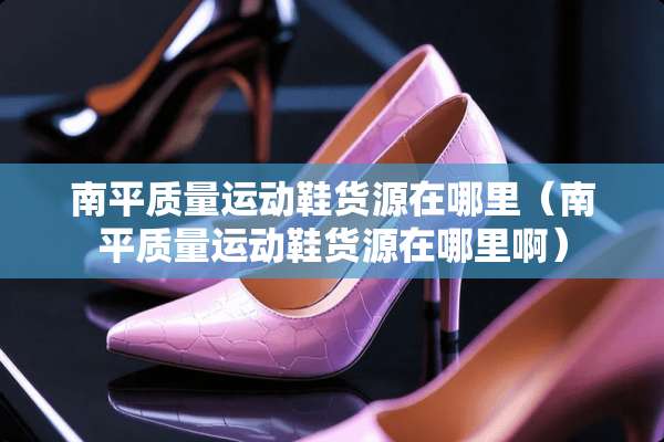 南平质量运动鞋货源在哪里（南平质量运动鞋货源在哪里啊）