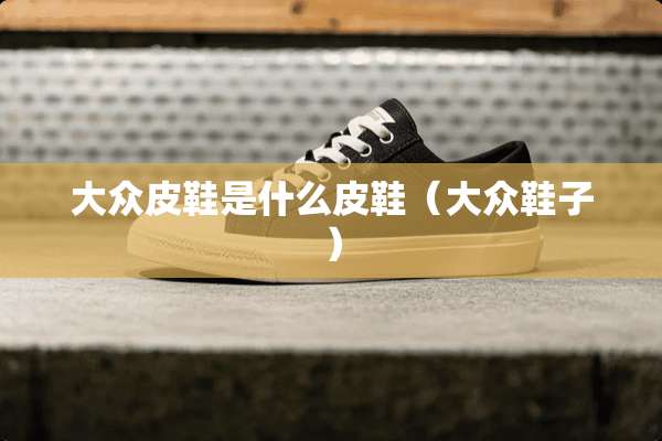 大众皮鞋是什么皮鞋（大众鞋子）