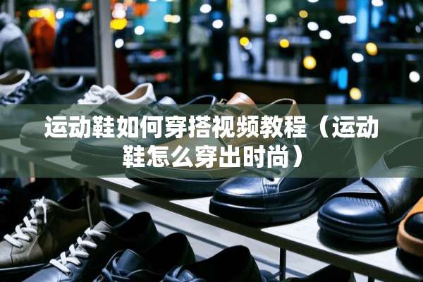 运动鞋如何穿搭视频教程（运动鞋怎么穿出时尚）