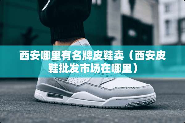 西安哪里有名牌皮鞋卖（西安皮鞋批发市场在哪里）