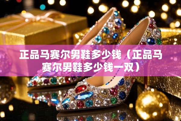 正品马赛尔男鞋多少钱（正品马赛尔男鞋多少钱一双）