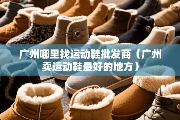 广州***运动鞋批发商（广州卖运动鞋最好的地方）