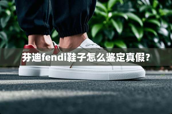 芬迪fendi鞋子怎么鉴定真假？