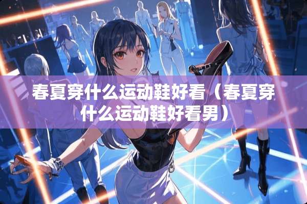 春夏穿什么运动鞋好看（春夏穿什么运动鞋好看男）