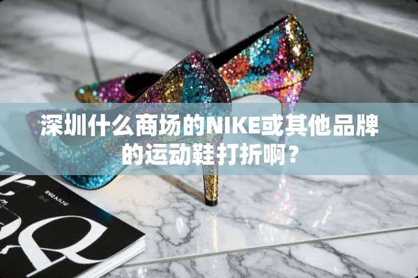 深圳什么商场的NIKE或其他品牌的运动鞋打折啊？
